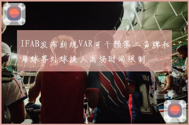 IFAB发布新规VAR可干预第二黄牌和角球界外球换人离场时间限制