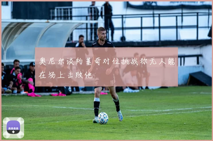 奥尼尔谈约基奇对位挑战称无人能在场上击败他