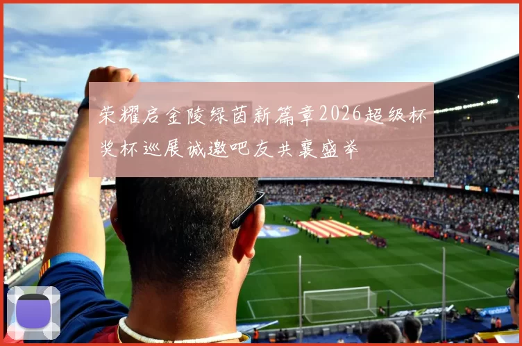 荣耀启金陵绿茵新篇章2026超级杯奖杯巡展诚邀吧友共襄盛举
