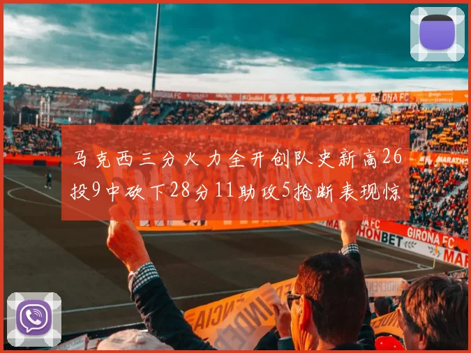 马克西三分火力全开创队史新高26投9中砍下28分11助攻5抢断表现惊艳