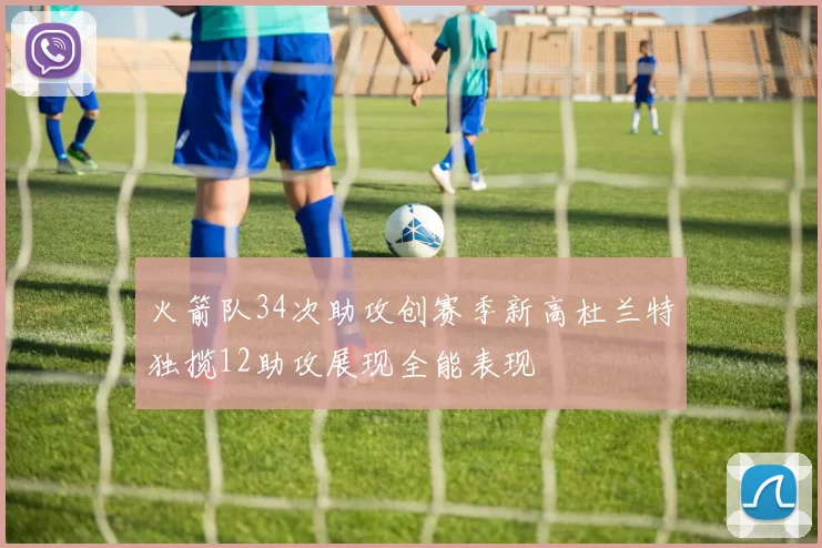火箭队34次助攻创赛季新高杜兰特独揽12助攻展现全能表现