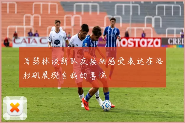 马瑟林谈新队友接纳感受表达在洛杉矶展现自我的喜悦