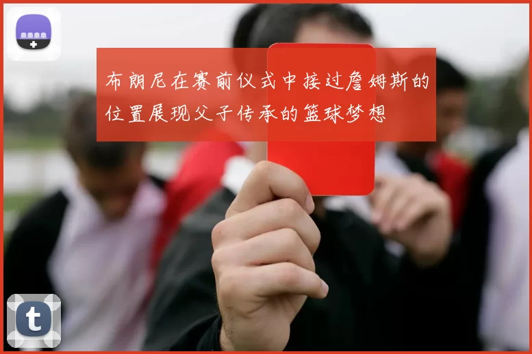 布朗尼在赛前仪式中接过詹姆斯的位置展现父子传承的篮球梦想