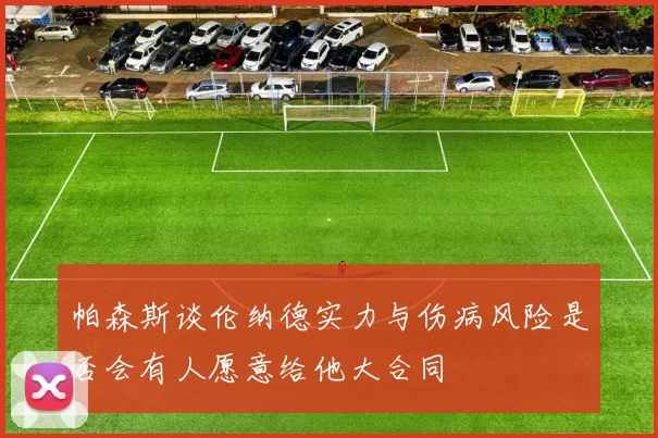 帕森斯谈伦纳德实力与伤病风险是否会有人愿意给他大合同