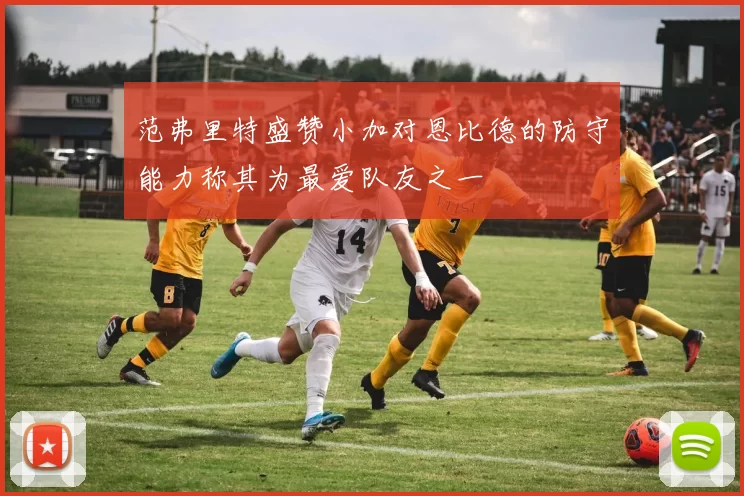 范弗里特盛赞小加对恩比德的防守能力称其为最爱队友之一