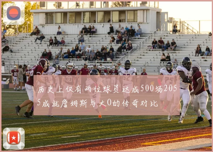 历史上仅有两位球员达成500场2055成就詹姆斯与大O的传奇对比