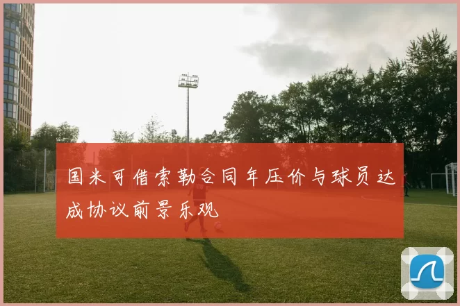 国米可借索勒合同年压价与球员达成协议前景乐观